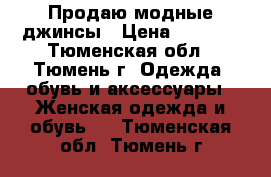 Продаю модные джинсы › Цена ­ 3 000 - Тюменская обл., Тюмень г. Одежда, обувь и аксессуары » Женская одежда и обувь   . Тюменская обл.,Тюмень г.